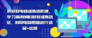拼多多电商虚拟进阶课,学习高利润的多多虚拟玩法,利用电商思维进行选品+运营-水滴知识网