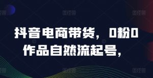 抖音电商带货,0粉0作品自然流起号,热销20多万人的抖音课程的经验分享-水滴知识网