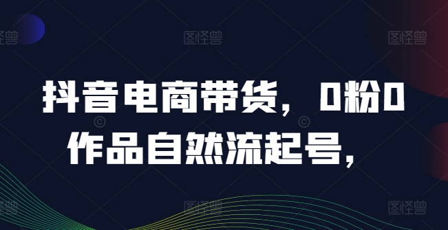 抖音电商带货,0粉0作品自然流起号,热销20多万人的抖音课程的经验分享-水滴知识网
