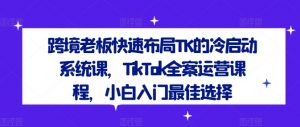 跨境老板快速布局TK的冷启动系统课，TikTok全案运营课程，小白入门最佳选择-水滴知识网