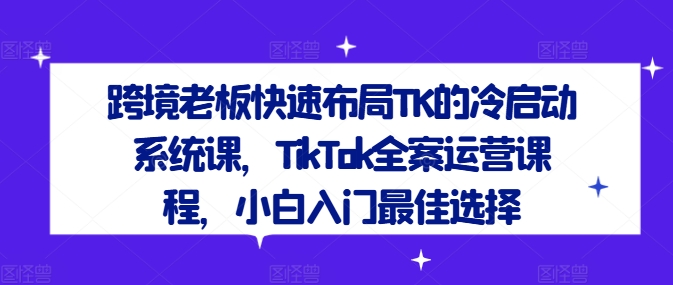 跨境老板快速布局TK的冷启动系统课，TikTok全案运营课程，小白入门最佳选择-水滴知识网
