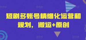 短剧多账号精细化运营和规划，搬运+原创-水滴知识网