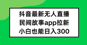 抖音无人直播，民间故事APP拉新，小白也能日入300+【揭秘】-水滴知识网