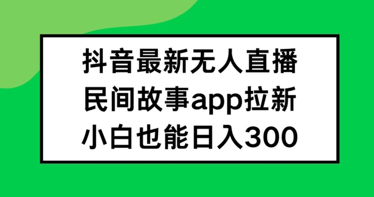 抖音无人直播,民间故事APP拉新,小白也能日入300+【揭秘】-水滴知识网