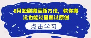 8月短剧搬运新方法，教你搬运也能过星图过原创-水滴知识网