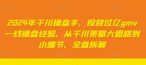 2024年千川操盘手,投放过亿gmv一线操盘经验,从千川策略大思路到小细节,全盘拆解-水滴知识网