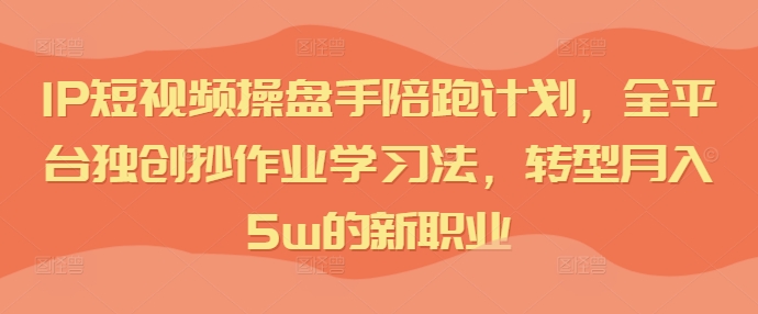 IP短视频操盘手陪跑计划,全平台独创抄作业学习法,转型月入5w的新职业-水滴知识网