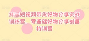 抖音短视频带货好物分享实战训练营,零基础好物分享创富特训营-水滴知识网