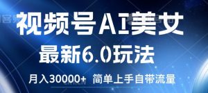 视频号AI美女最新6.0玩法，简单上手自带流量，月入3w【揭秘】-水滴知识网