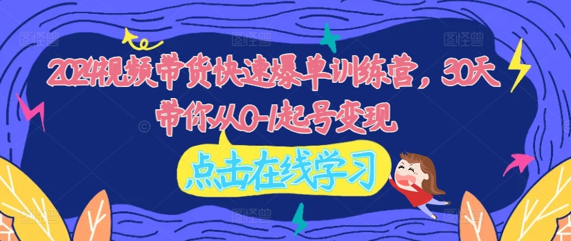2024视频带货快速爆单训练营，30天带你从0-1起号变现-水滴知识网