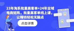 23年淘系批量高客单+24年全域电商矩阵,批量高客单线上课,让赚钱轻松无脑点-水滴知识网