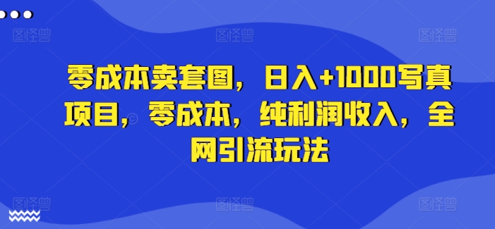 零成本卖套图,日入+1000写真项目,零成本,纯利润收入,全网引流玩法-水滴知识网