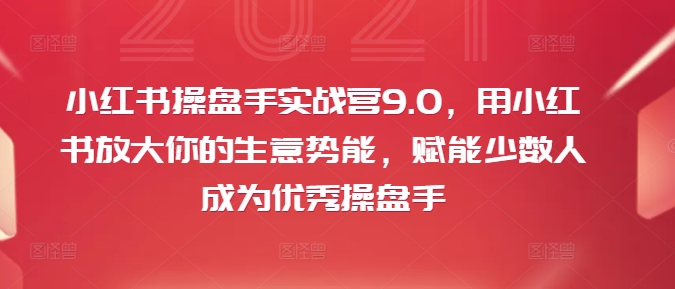 小红书操盘手实战营9.0,用小红书放大你的生意势能,赋能少数人成为优秀操盘手-水滴知识网