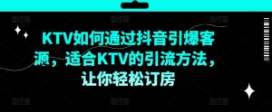 KTV抖音短视频营销,KTV如何通过抖音引爆客源,适合KTV的引流方法,让你轻松订房-水滴知识网