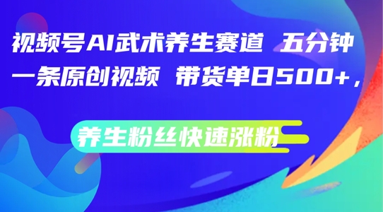 视频号AI武术养生赛道,五分钟一条原创视频,带货单日几张,养生粉丝快速涨粉【揭秘】-水滴知识网