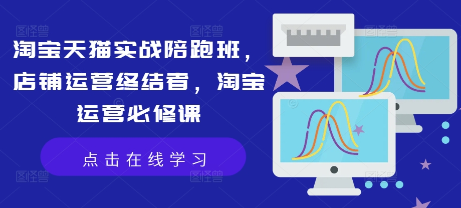 淘宝天猫实战陪跑班,店铺运营终结者,淘宝运营必修课-水滴知识网