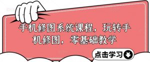 手机修图系统课程，玩转手机修图，零基础教学-水滴知识网