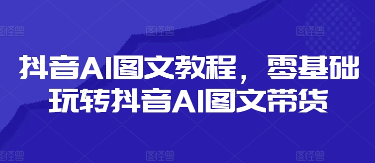 抖音AI图文教程，零基础玩转抖音AI图文带货-水滴知识网