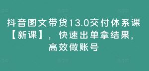 抖音图文带货13.0交付体系课【新课】，快速出单拿结果，高效做账号-水滴知识网