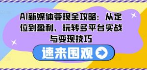 AI新媒体变现全攻略:从定位到盈利,玩转多平台实战与变现技巧-水滴知识网