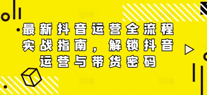 最新抖音运营全流程实战指南,解锁抖音运营与带货密码-水滴知识网