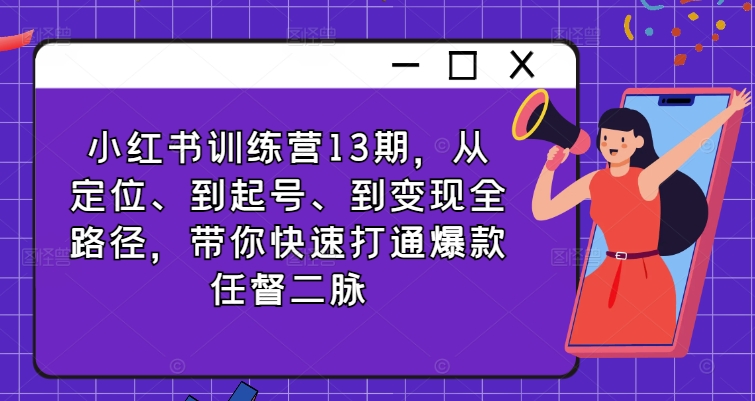 小红书训练营13期,从定位、到起号、到变现全路径,带你快速打通爆款任督二脉-水滴知识网