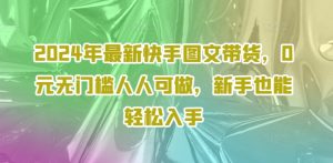 2024年最新快手图文带货,0元无门槛人人可做,新手也能轻松入手-水滴知识网