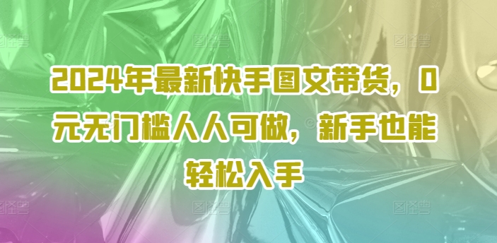 2024年最新快手图文带货，0元无门槛人人可做，新手也能轻松入手-水滴知识网