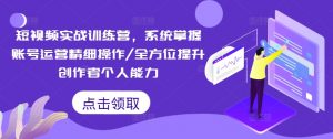 短视频实战训练营,系统掌握账号运营精细操作/全方位提升创作者个人能力-水滴知识网