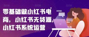 零基础做小红书电商,小红书无货源,小红书系统运营-水滴知识网