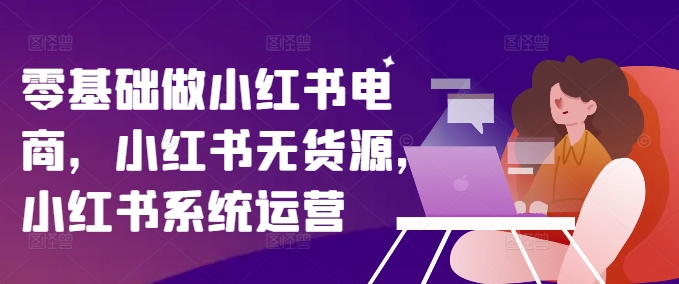 零基础做小红书电商,小红书无货源,小红书系统运营-水滴知识网