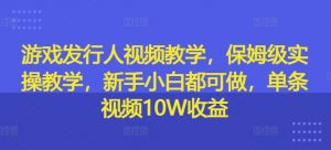 游戏发行人视频教学，保姆级实操教学，新手小白都可做，单条视频10W收益-水滴知识网