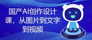 国产AI创作设计课,从图片到文字到视频-水滴知识网