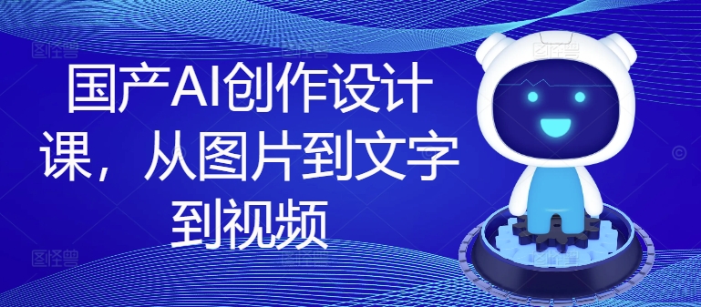 国产AI创作设计课,从图片到文字到视频-水滴知识网