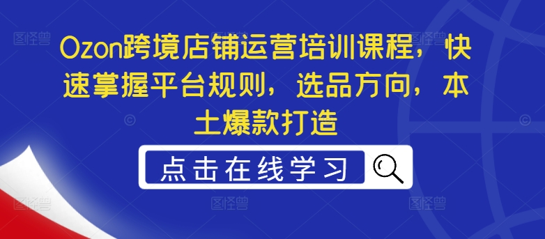 Ozon跨境店铺运营培训课程,快速掌握平台规则,选品方向,本土爆款打造-水滴知识网