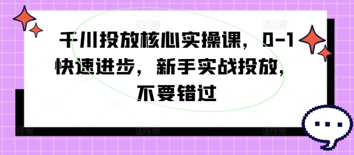 千川投放核心实操课，0-1快速进步，新手实战投放，不要错过-水滴知识网