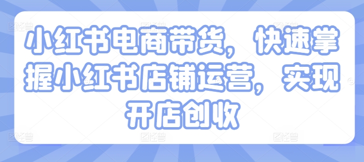 小红书电商带货,快速掌握小红书店铺运营,实现开店创收-水滴知识网