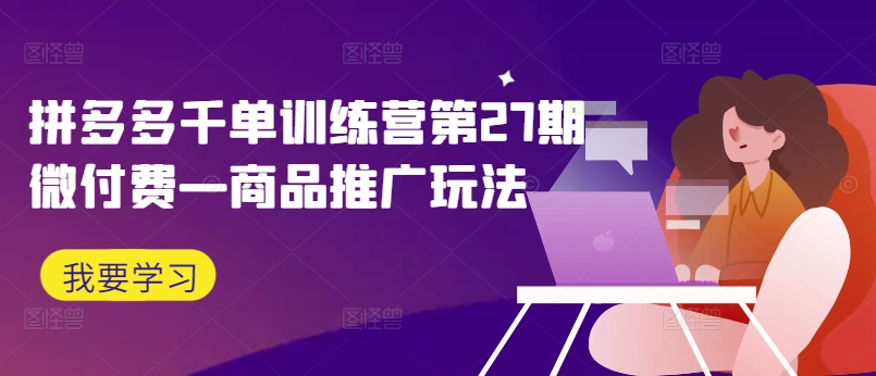 拼多多千单训练营第27期微付费—商品推广玩法-水滴知识网