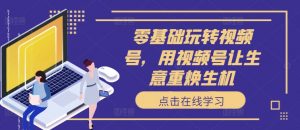 零基础玩转视频号，用视频号让生意重焕生机-水滴知识网