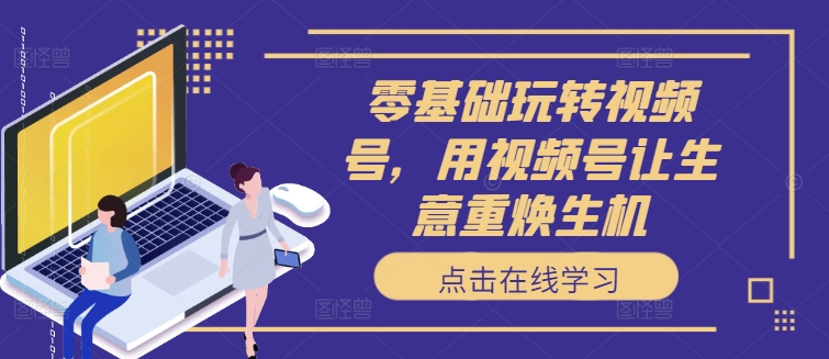 零基础玩转视频号，用视频号让生意重焕生机-水滴知识网