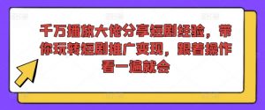 千万播放大佬分享短剧经验,带你玩转短剧推广变现,跟着操作看一遍就会-水滴知识网