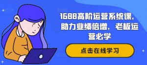 1688高阶运营系统课,助力业绩倍增,老板运营必学-水滴知识网