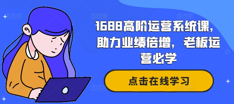 1688高阶运营系统课,助力业绩倍增,老板运营必学-水滴知识网