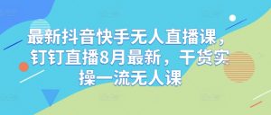 最新抖音快手无人直播课,钉钉直播8月最新,干货实操一流无人课-水滴知识网