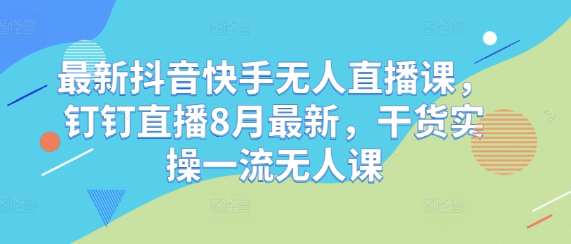 最新抖音快手无人直播课,钉钉直播8月最新,干货实操一流无人课-水滴知识网