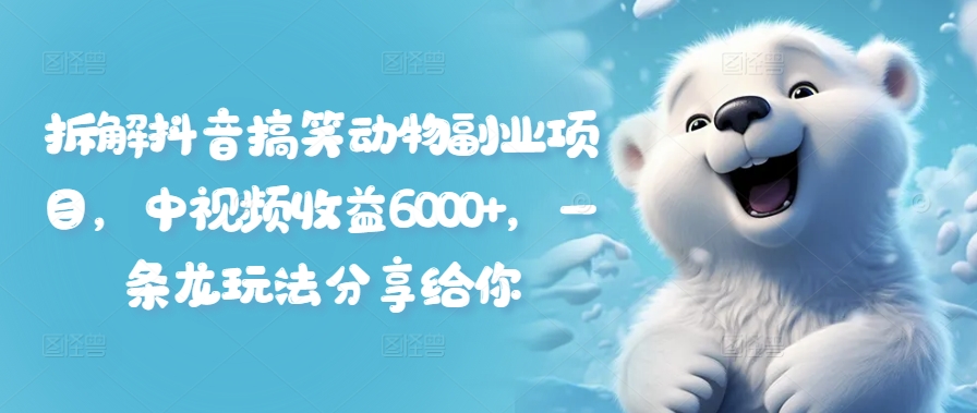 拆解抖音搞笑动物副业项目,中视频收益6000+,一条龙玩法分享给你-水滴知识网