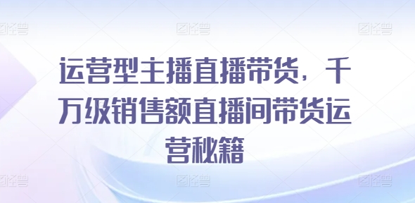 运营型主播直播带货,千万级销售额直播间带货运营秘籍-水滴知识网