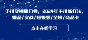 千川实操闭门会,2024年干川新打法,爆品/实战/短视频/全域/商品卡-水滴知识网