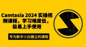 Camtasia 2024 实操视频课程,学习难度低,极易上手使用-水滴知识网