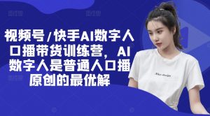 视频号/快手AI数字人口播带货训练营，AI数字人是普通人口播原创的最优解-水滴知识网